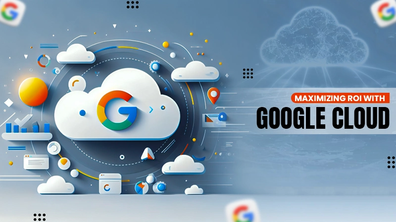 maximizing roi with google cloud